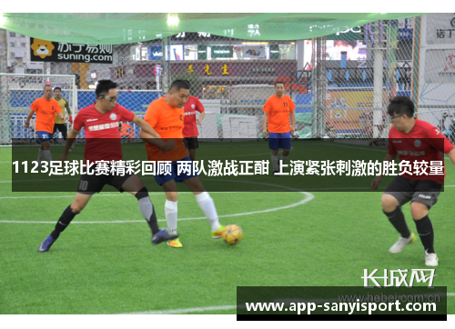 1123足球比赛精彩回顾 两队激战正酣 上演紧张刺激的胜负较量