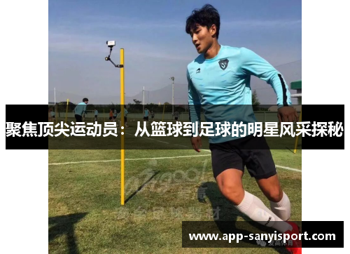 聚焦顶尖运动员：从篮球到足球的明星风采探秘