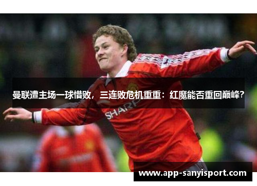 曼联遭主场一球惜败，三连败危机重重：红魔能否重回巅峰？