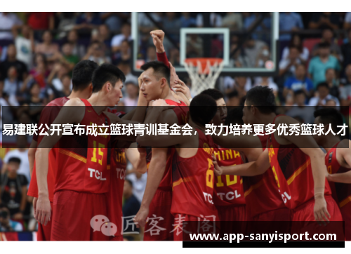 易建联公开宣布成立篮球青训基金会，致力培养更多优秀篮球人才