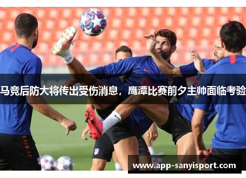 马竞后防大将传出受伤消息，鹰潭比赛前夕主帅面临考验