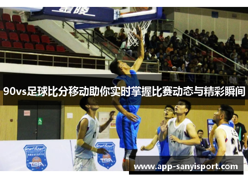 90vs足球比分移动助你实时掌握比赛动态与精彩瞬间