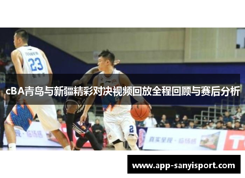 cBA青岛与新疆精彩对决视频回放全程回顾与赛后分析