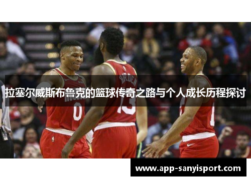 拉塞尔威斯布鲁克的篮球传奇之路与个人成长历程探讨